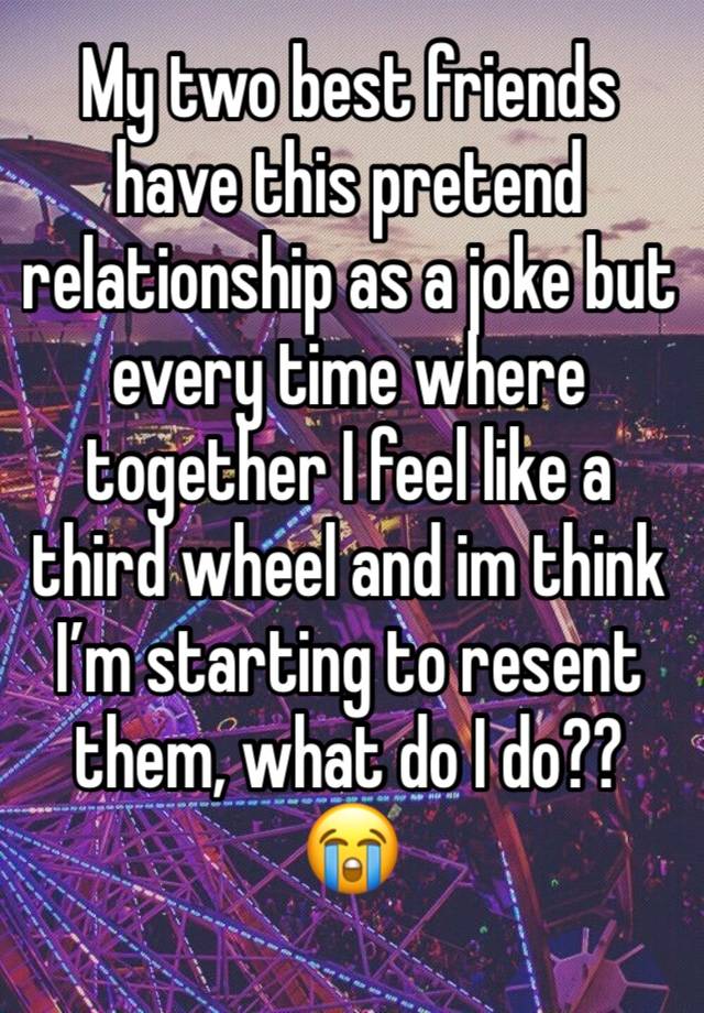 My two best friends have this pretend relationship as a joke but every time where together I feel like a third wheel and im think I’m starting to resent them, what do I do?? 😭