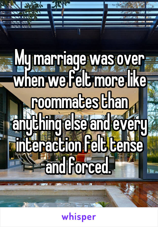 My marriage was over when we felt more like roommates than anything else and every interaction felt tense and forced. 