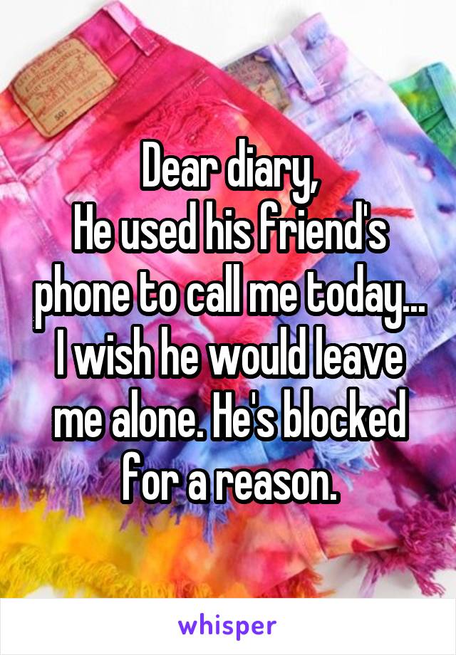 Dear diary,
He used his friend's phone to call me today...
I wish he would leave me alone. He's blocked for a reason.