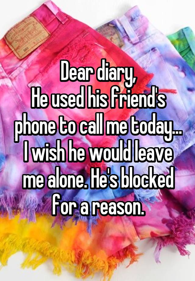 Dear diary,
He used his friend's phone to call me today...
I wish he would leave me alone. He's blocked for a reason.