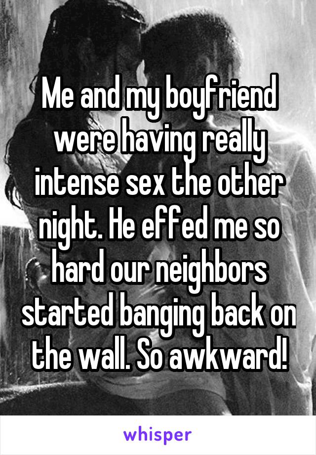 Me and my boyfriend were having really intense sex the other night. He effed me so hard our neighbors started banging back on the wall. So awkward!