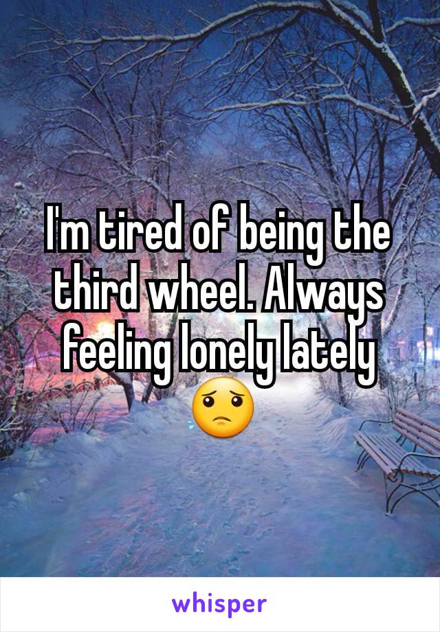 I'm tired of being the third wheel. Always feeling lonely lately 😟