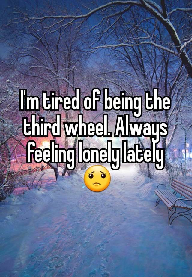 I'm tired of being the third wheel. Always feeling lonely lately 😟