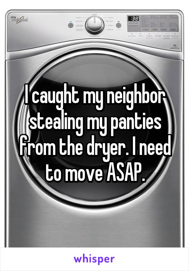 I caught my neighbor stealing my panties from the dryer. I need to move ASAP.