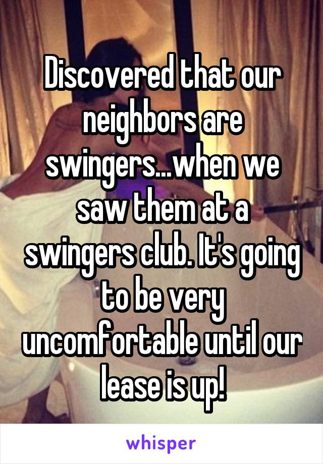 Discovered that our neighbors are swingers...when we saw them at a swingers club. It's going to be very uncomfortable until our lease is up!