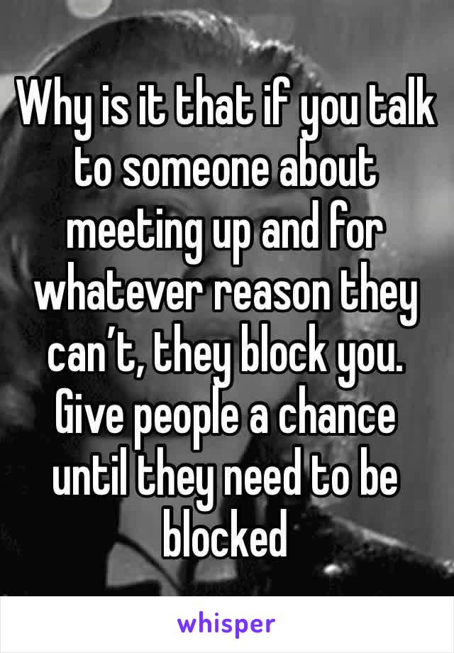 Why is it that if you talk to someone about meeting up and for whatever reason they can’t, they block you. Give people a chance until they need to be blocked 