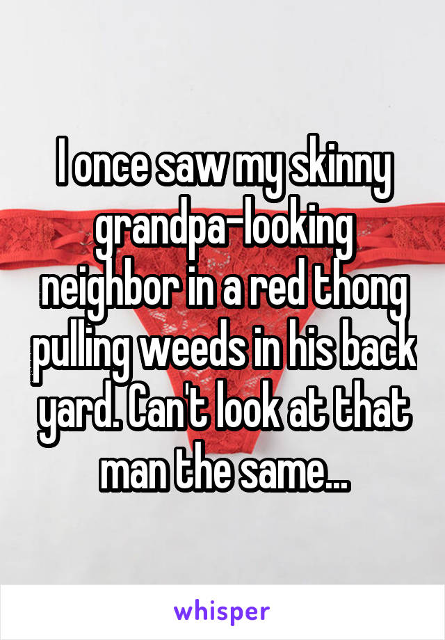 I once saw my skinny grandpa-looking neighbor in a red thong pulling weeds in his back yard. Can't look at that man the same...
