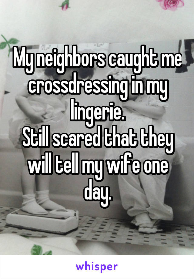 My neighbors caught me crossdressing in my lingerie.
Still scared that they will tell my wife one day.
