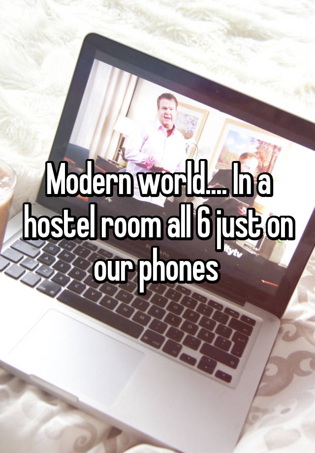 Modern world.... In a hostel room all 6 just on our phones 