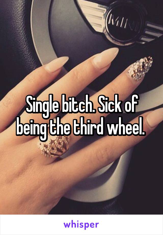 Single bitch. Sick of being the third wheel. 