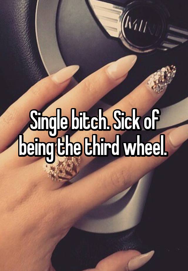 Single bitch. Sick of being the third wheel. 