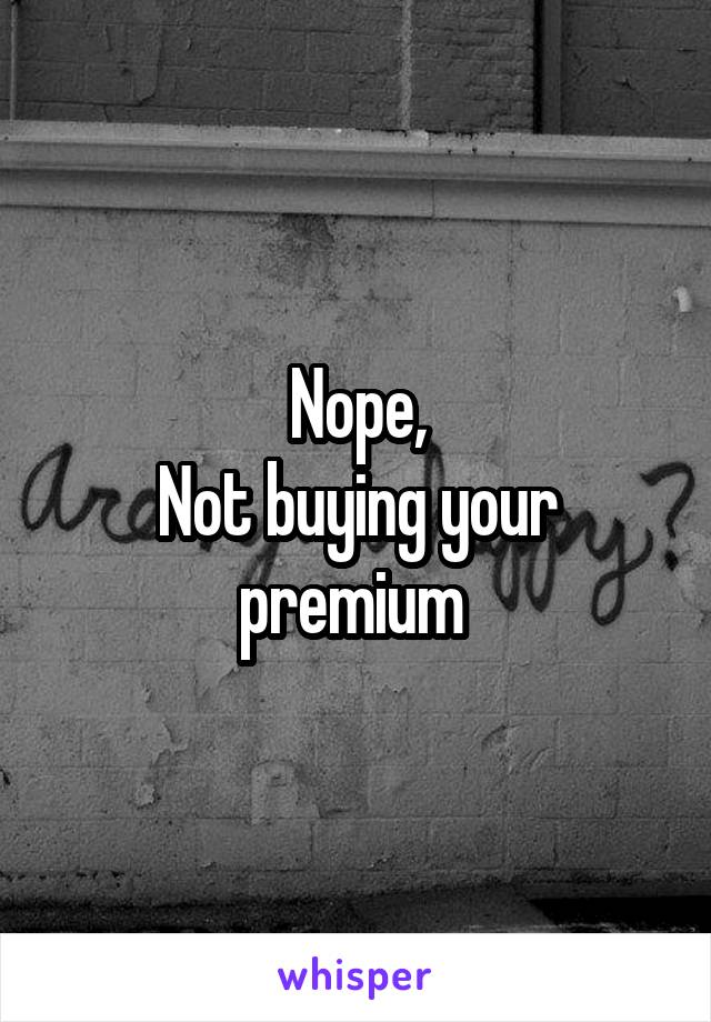 Nope,
Not buying your premium 