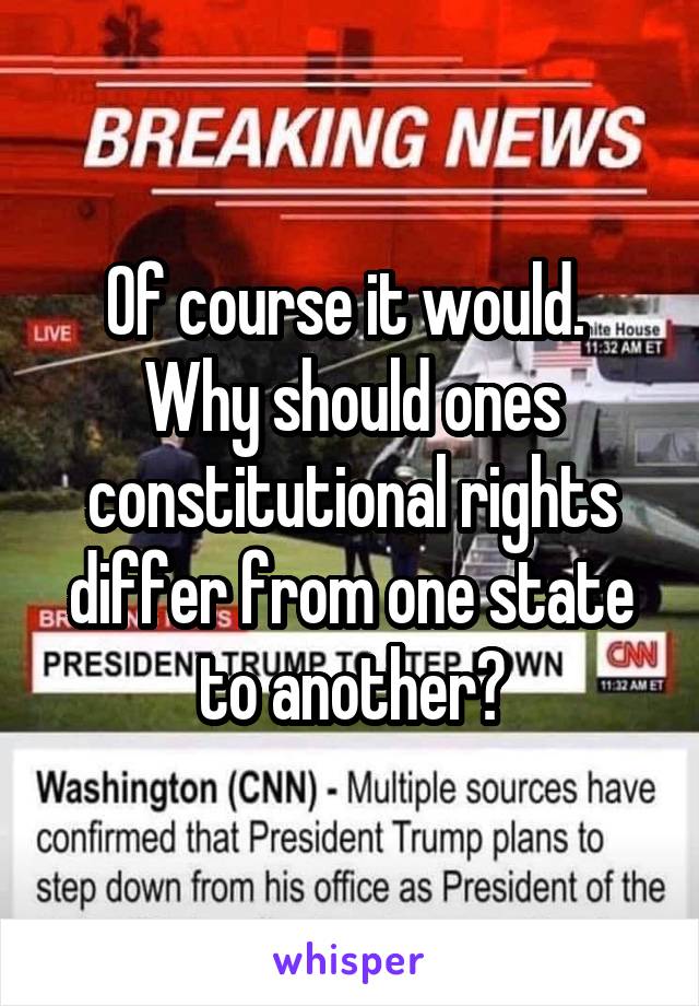 Of course it would. 
Why should ones constitutional rights differ from one state to another?