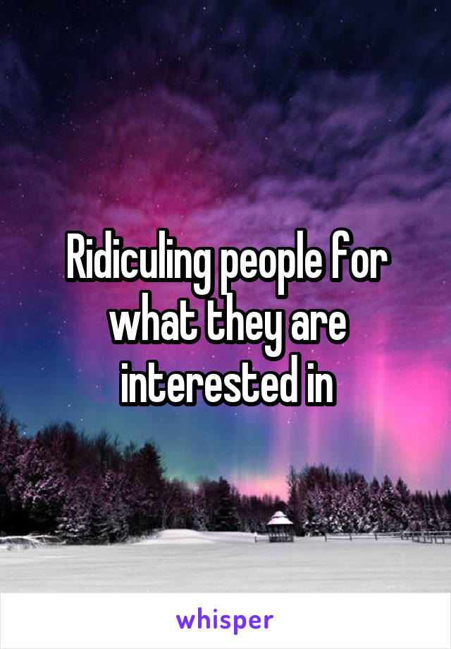 Ridiculing people for what they are interested in