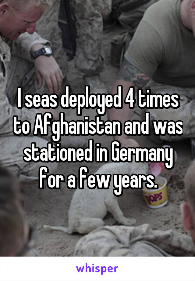 I seas deployed 4 times to Afghanistan and was stationed in Germany for a few years.