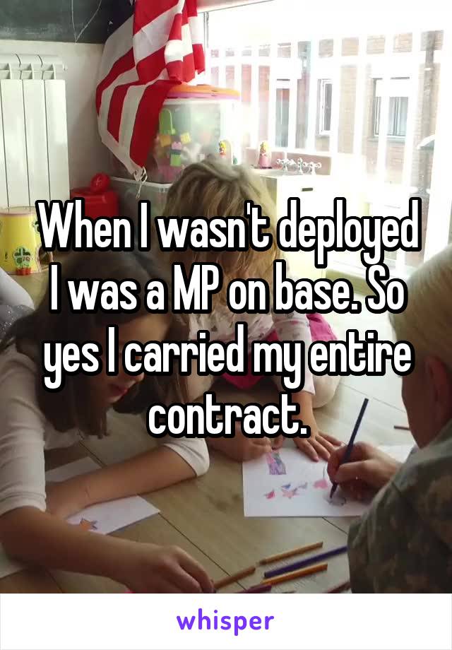 When I wasn't deployed I was a MP on base. So yes I carried my entire contract.