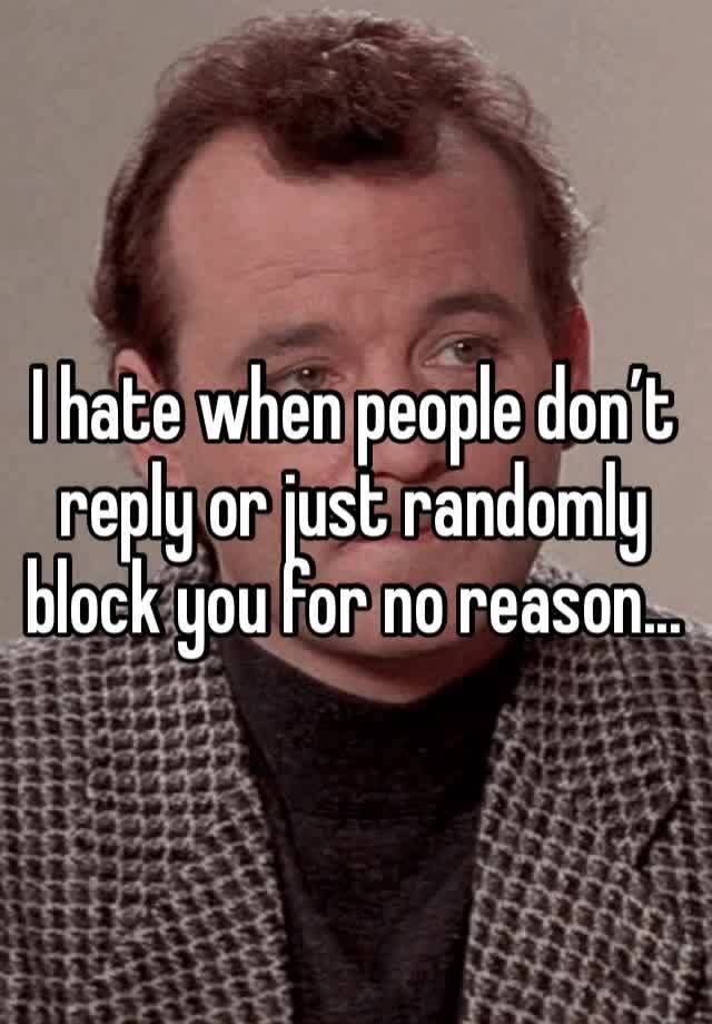 I hate when people don’t reply or just randomly block you for no reason...