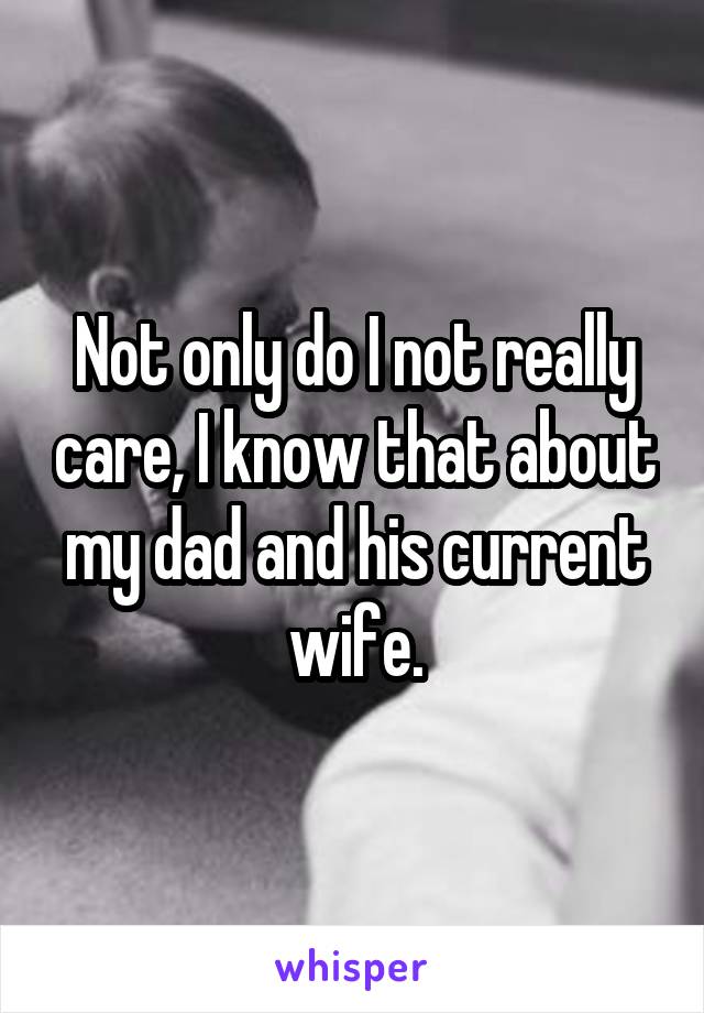 Not only do I not really care, I know that about my dad and his current wife.