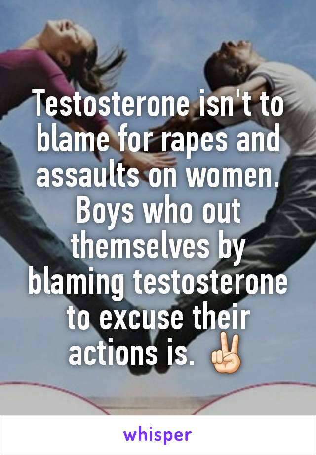 Testosterone isn't to blame for rapes and assaults on women. Boys who out themselves by blaming testosterone to excuse their actions is. ✌🏻