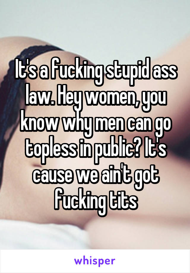 It's a fucking stupid ass law. Hey women, you know why men can go topless in public? It's cause we ain't got fucking tits