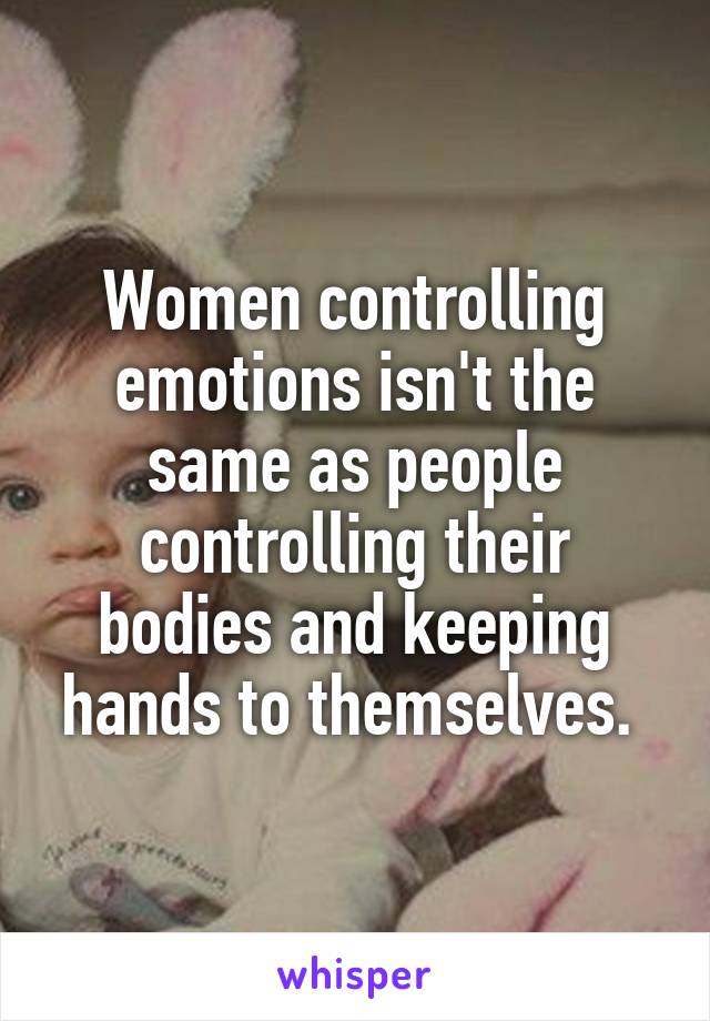 Women controlling emotions isn't the same as people controlling their bodies and keeping hands to themselves. 