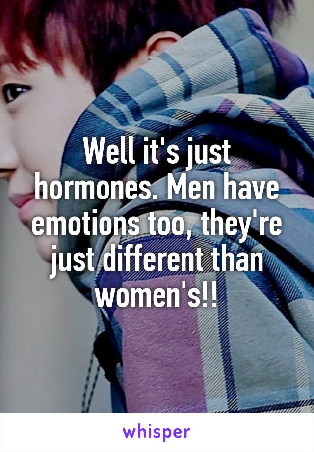 Well it's just hormones. Men have emotions too, they're just different than women's!!