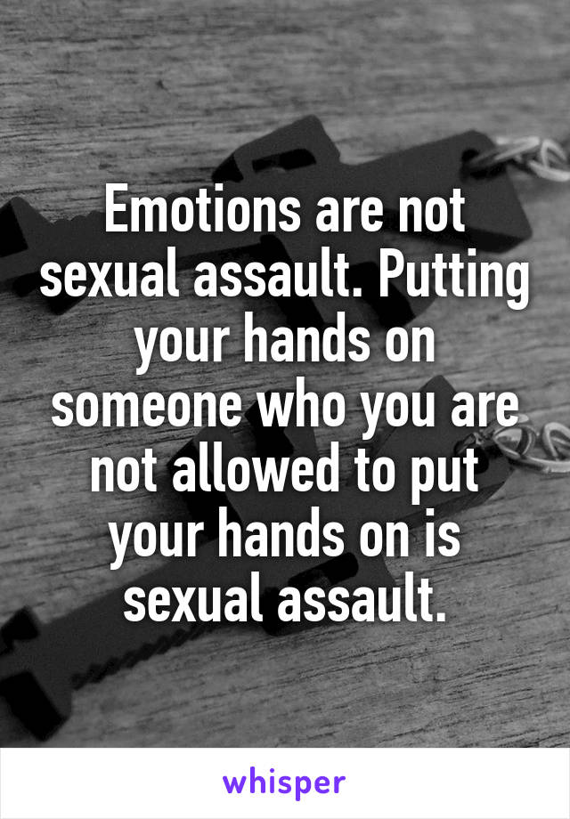 Emotions are not sexual assault. Putting your hands on someone who you are not allowed to put your hands on is sexual assault.