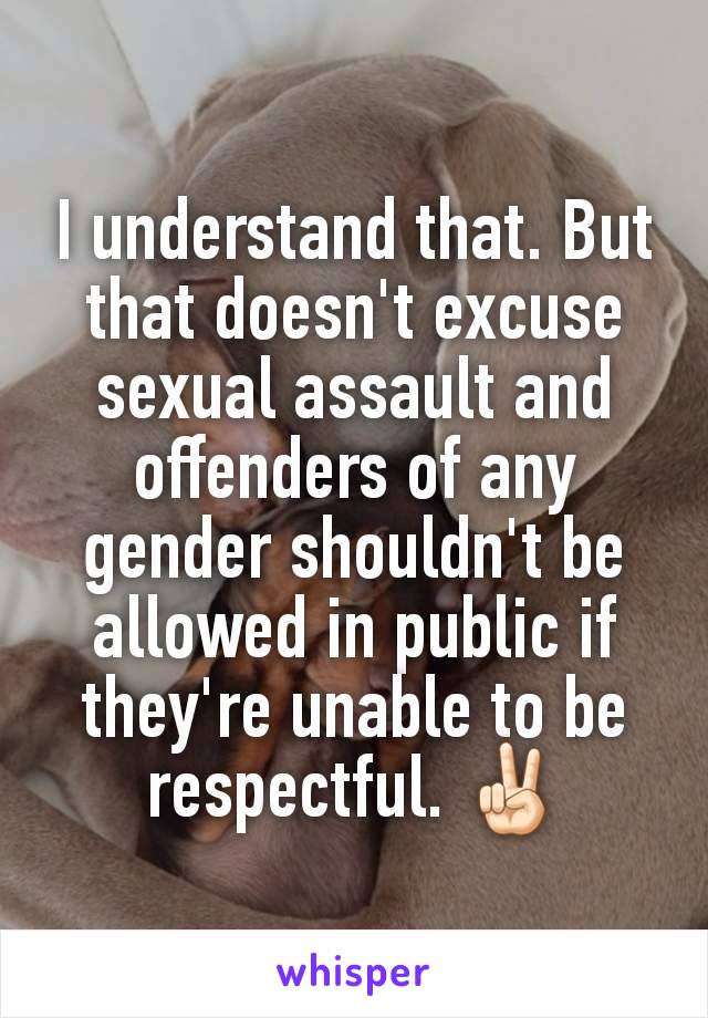 I understand that. But that doesn't excuse sexual assault and offenders of any gender shouldn't be allowed in public if they're unable to be respectful. ✌🏻