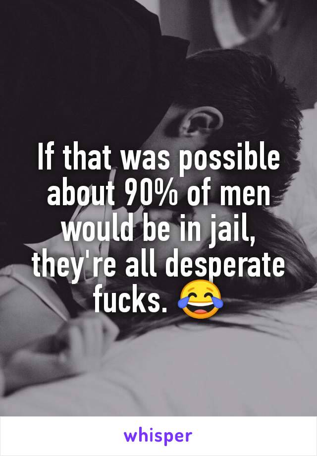 If that was possible about 90% of men would be in jail, they're all desperate fucks. 😂