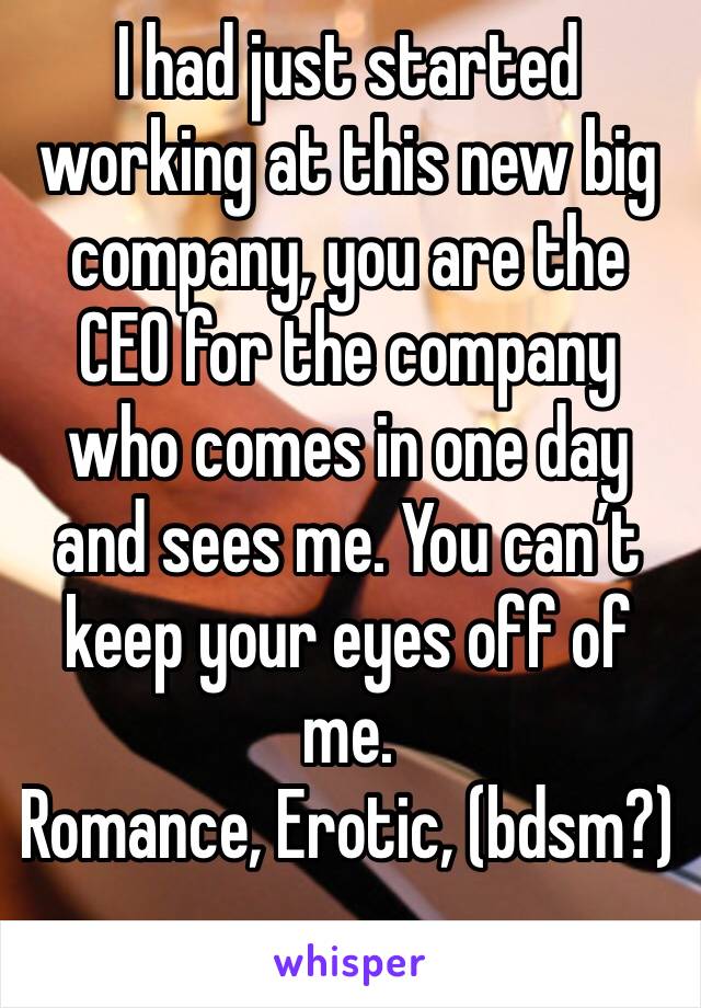 I had just started working at this new big company, you are the CEO for the company who comes in one day and sees me. You can’t keep your eyes off of me. 
Romance, Erotic, (bdsm?)
