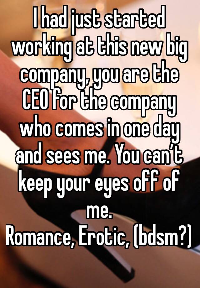 I had just started working at this new big company, you are the CEO for the company who comes in one day and sees me. You can’t keep your eyes off of me. 
Romance, Erotic, (bdsm?)
