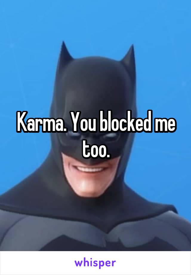 Karma. You blocked me too.