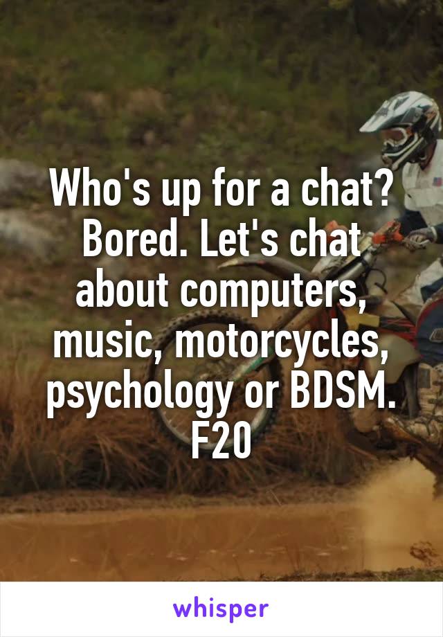 Who's up for a chat?
Bored. Let's chat about computers, music, motorcycles, psychology or BDSM.
F20