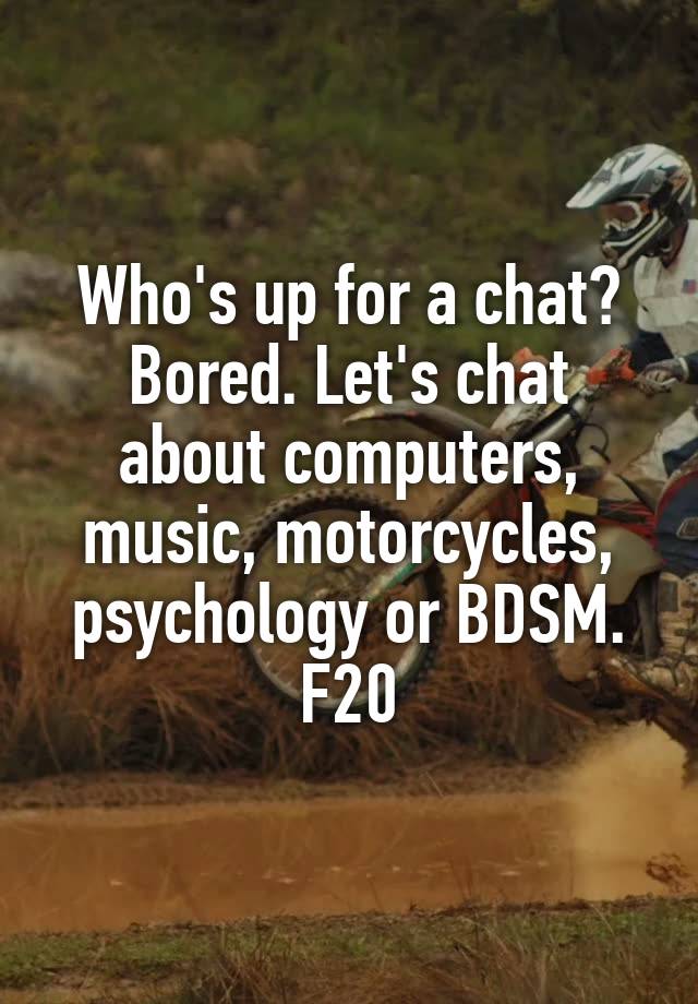 Who's up for a chat?
Bored. Let's chat about computers, music, motorcycles, psychology or BDSM.
F20