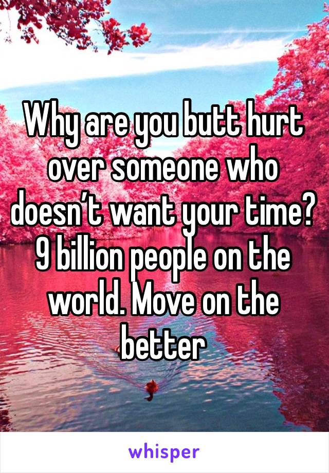 Why are you butt hurt over someone who doesn’t want your time? 9 billion people on the world. Move on the better 