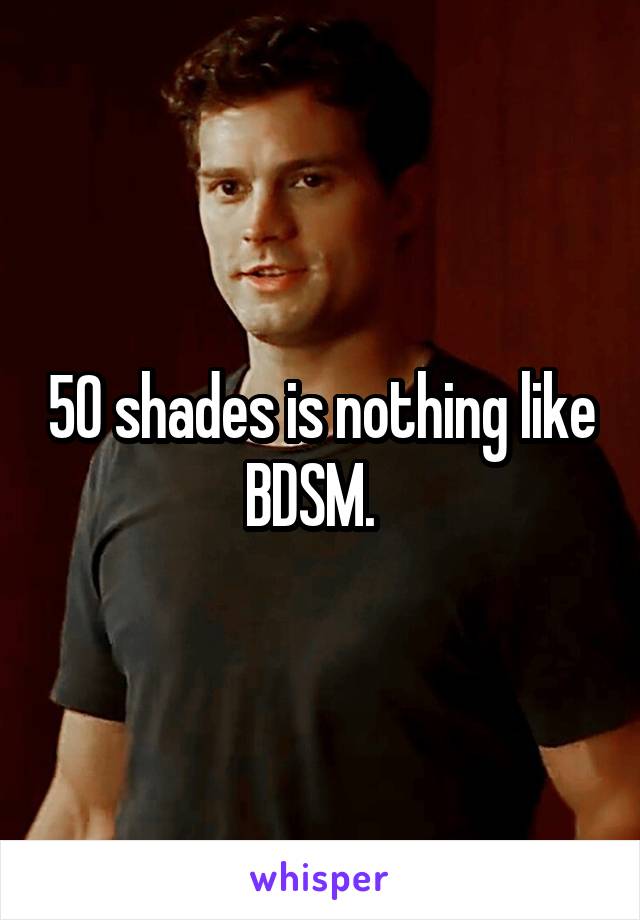 50 shades is nothing like BDSM.  