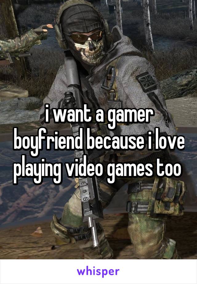 i want a gamer boyfriend because i love playing video games too 