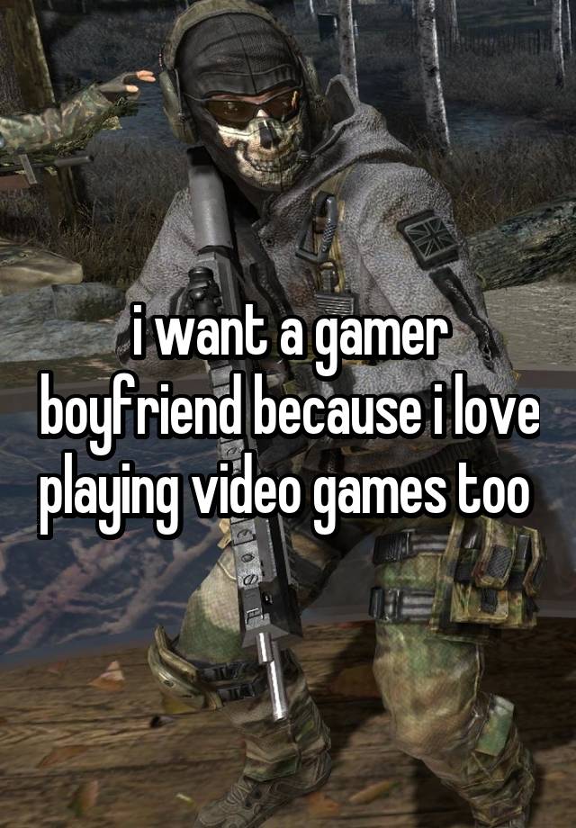 i want a gamer boyfriend because i love playing video games too 