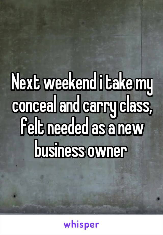 Next weekend i take my conceal and carry class, felt needed as a new business owner 