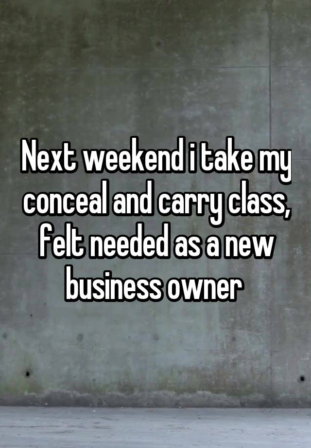 Next weekend i take my conceal and carry class, felt needed as a new business owner 