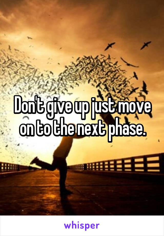 Don't give up just move on to the next phase.