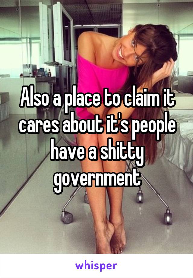 Also a place to claim it cares about it's people have a shitty government