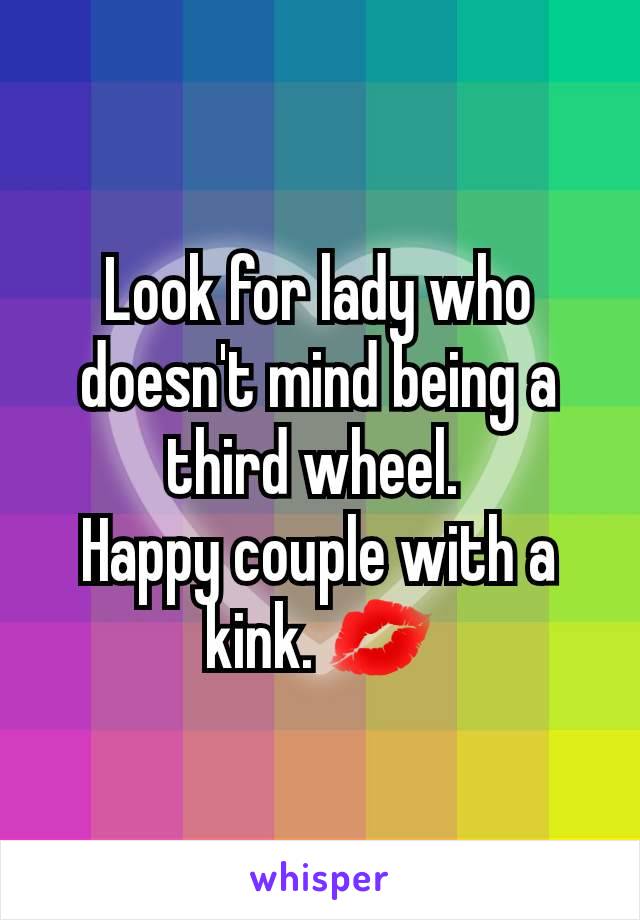 Look for lady who doesn't mind being a third wheel. 
Happy couple with a kink. 💋