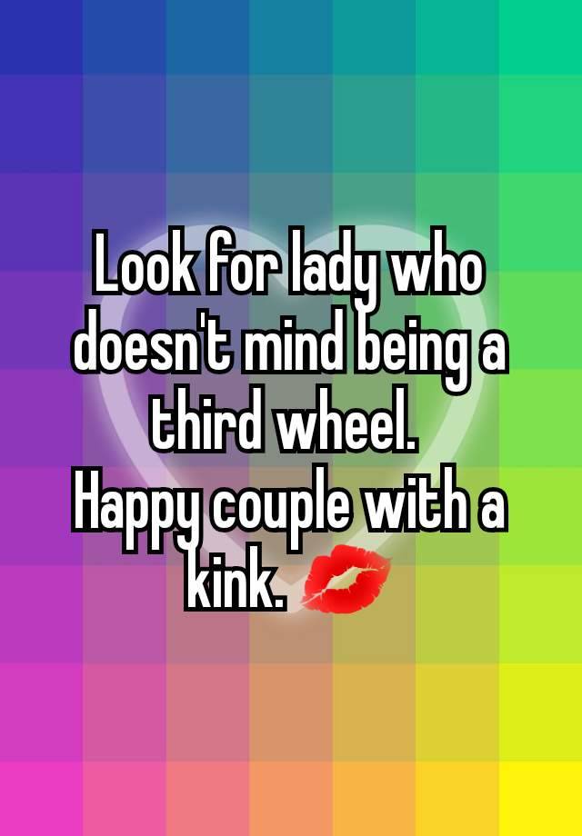 Look for lady who doesn't mind being a third wheel. 
Happy couple with a kink. 💋