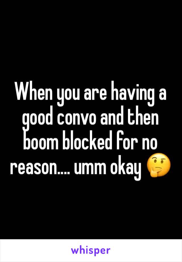 When you are having a good convo and then boom blocked for no reason.... umm okay 🤔