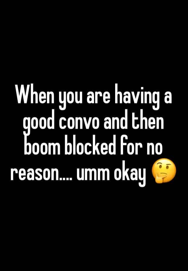 When you are having a good convo and then boom blocked for no reason.... umm okay 🤔