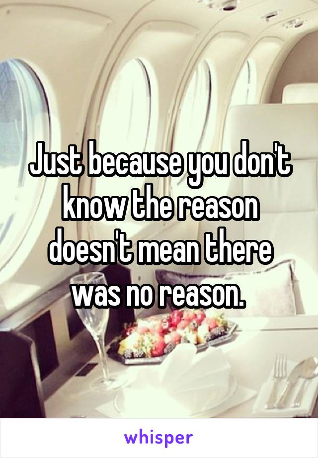 Just because you don't know the reason doesn't mean there was no reason. 