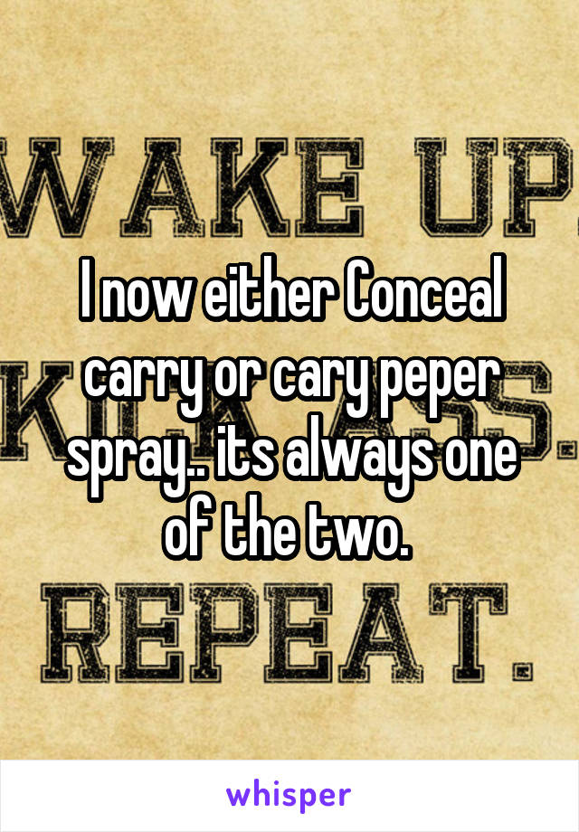 I now either Conceal carry or cary peper spray.. its always one of the two. 