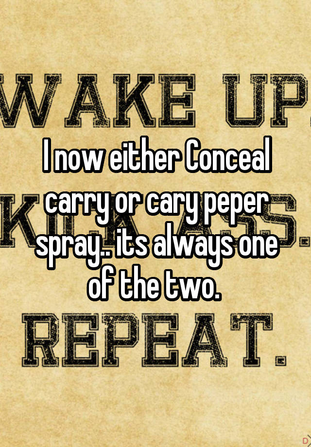 I now either Conceal carry or cary peper spray.. its always one of the two. 