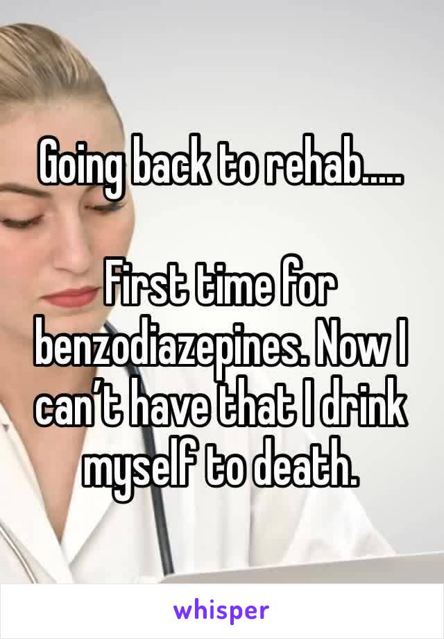 Going back to rehab.....

First time for benzodiazepines. Now I can’t have that I drink myself to death.